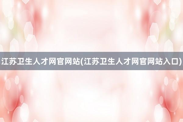 江苏卫生人才网官网站(江苏卫生人才网官网站入口)