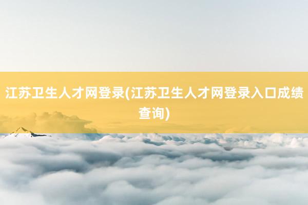 江苏卫生人才网登录(江苏卫生人才网登录入口成绩查询)