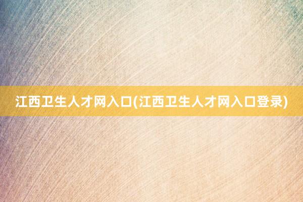 江西卫生人才网入口(江西卫生人才网入口登录)