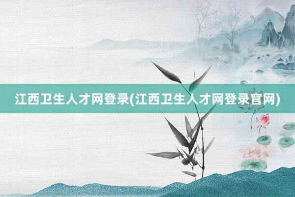 江西卫生人才网登录(江西卫生人才网登录官网)