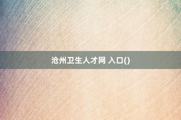 沧州卫生人才网 入口()