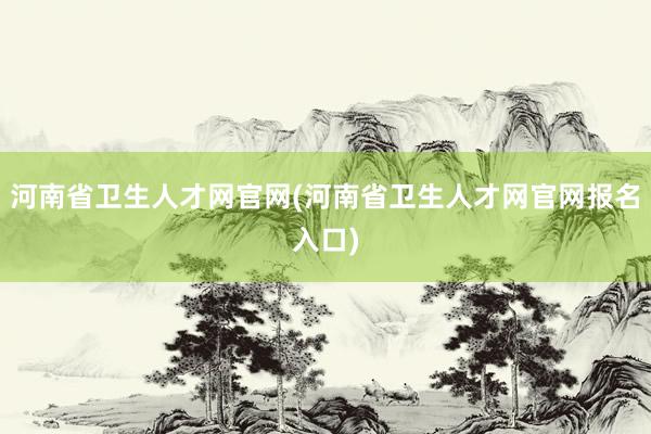 河南省卫生人才网官网(河南省卫生人才网官网报名入口)