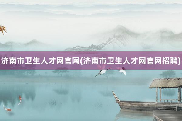 济南市卫生人才网官网(济南市卫生人才网官网招聘)