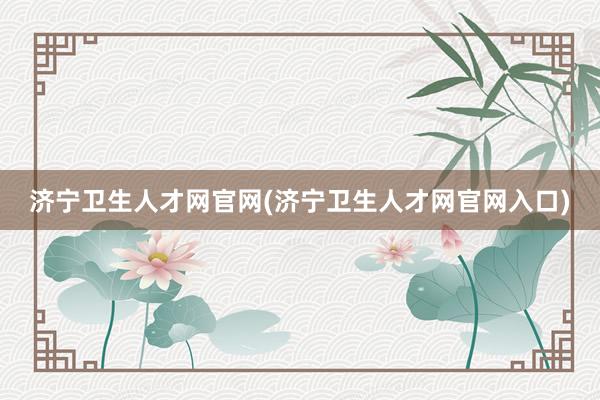 济宁卫生人才网官网(济宁卫生人才网官网入口)