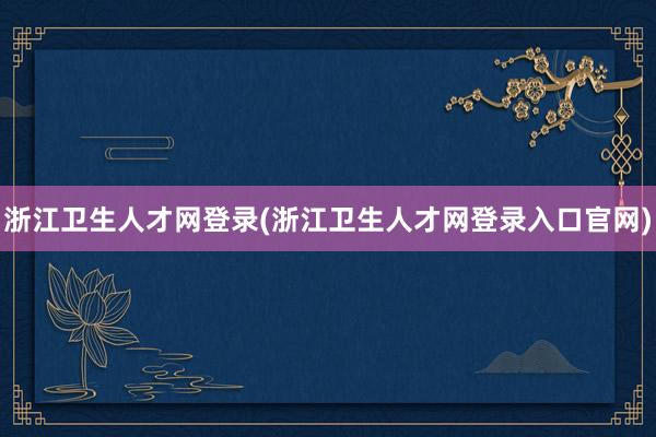 浙江卫生人才网登录(浙江卫生人才网登录入口官网)
