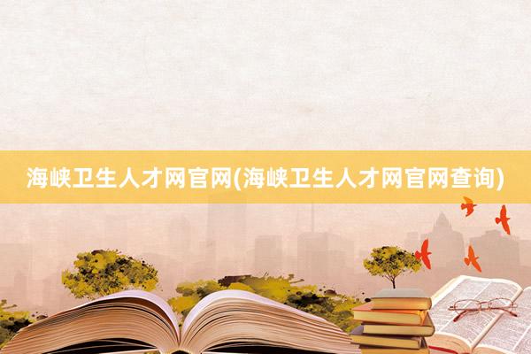 海峡卫生人才网官网(海峡卫生人才网官网查询)