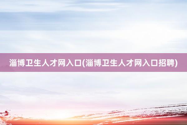 淄博卫生人才网入口(淄博卫生人才网入口招聘)