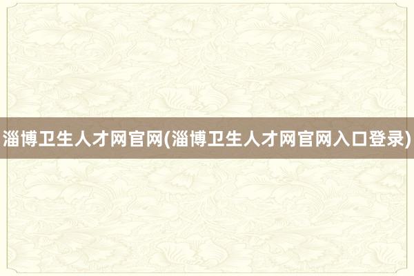 淄博卫生人才网官网(淄博卫生人才网官网入口登录)