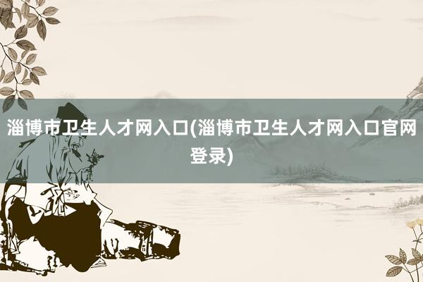淄博市卫生人才网入口(淄博市卫生人才网入口官网登录)
