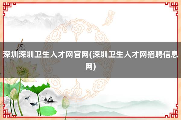 深圳深圳卫生人才网官网(深圳卫生人才网招聘信息网)
