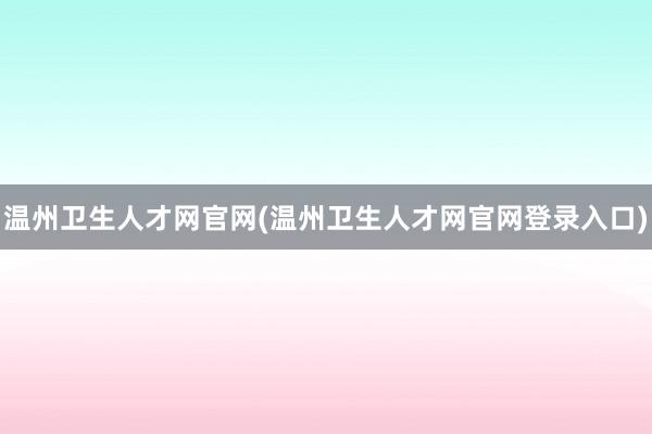 温州卫生人才网官网(温州卫生人才网官网登录入口)