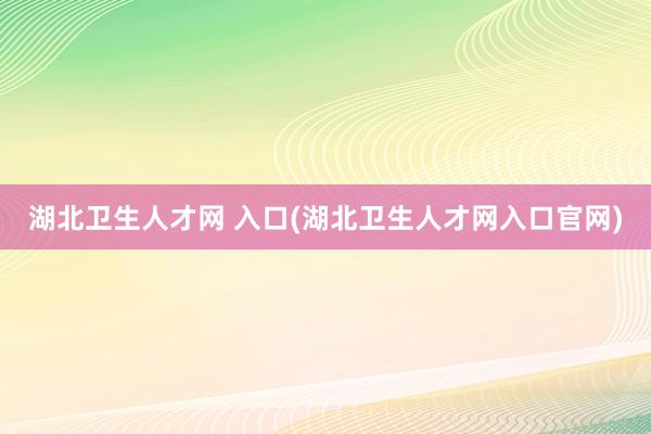 湖北卫生人才网 入口(湖北卫生人才网入口官网)