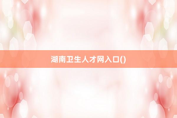 湖南卫生人才网入口()