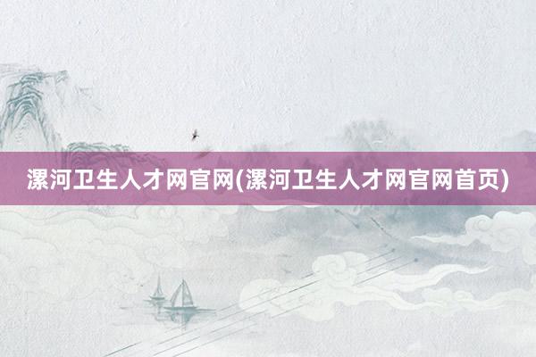 漯河卫生人才网官网(漯河卫生人才网官网首页)