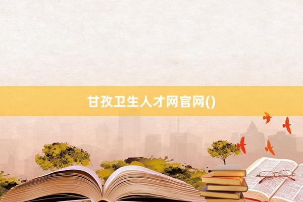 甘孜卫生人才网官网()