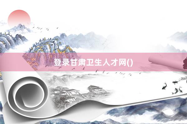 登录甘肃卫生人才网()