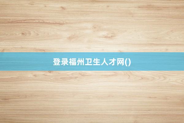 登录福州卫生人才网()
