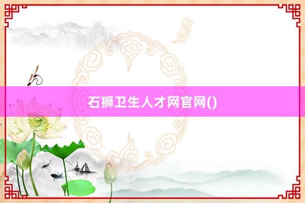 石狮卫生人才网官网()