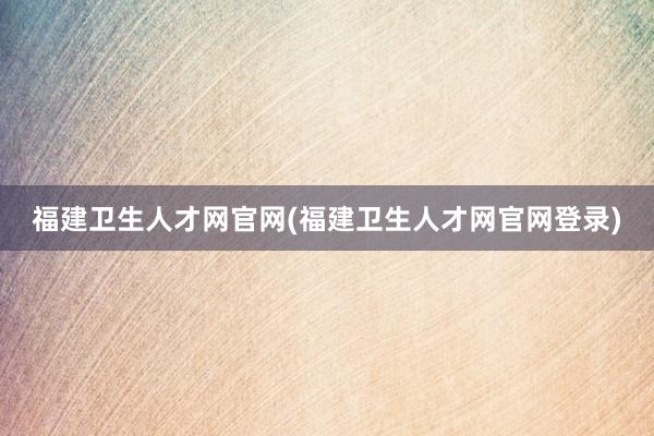 福建卫生人才网官网(福建卫生人才网官网登录)