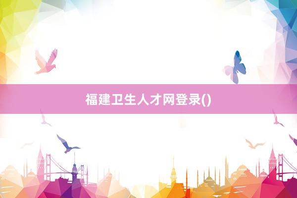 福建卫生人才网登录()