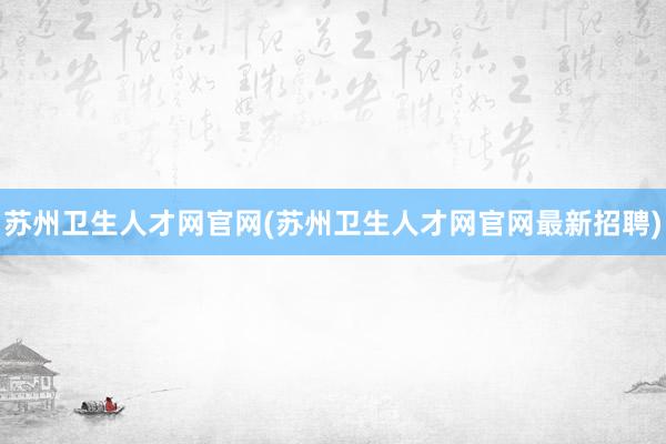 苏州卫生人才网官网(苏州卫生人才网官网最新招聘)