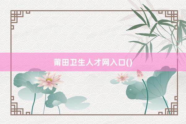 莆田卫生人才网入口()