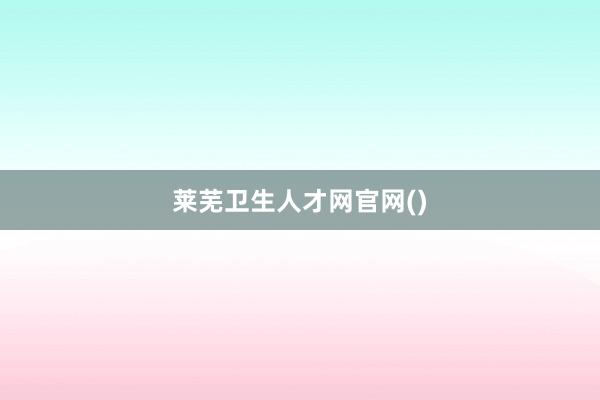 莱芜卫生人才网官网()