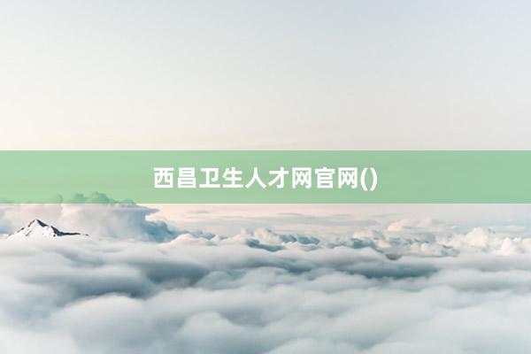 西昌卫生人才网官网()