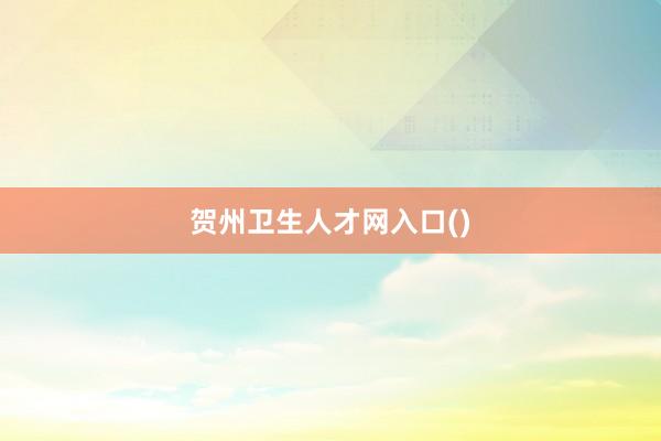 贺州卫生人才网入口()