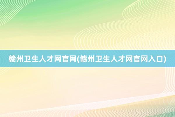 赣州卫生人才网官网(赣州卫生人才网官网入口)