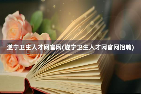 遂宁卫生人才网官网(遂宁卫生人才网官网招聘)
