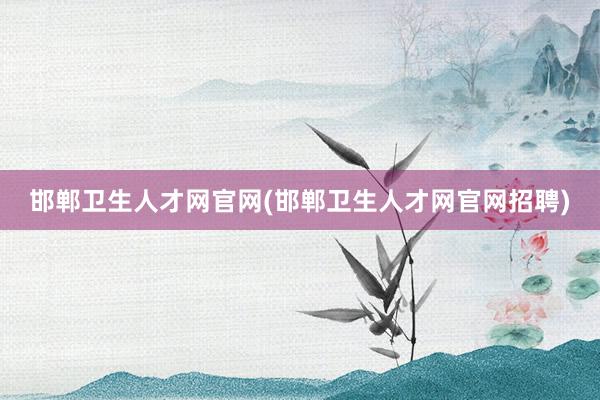 邯郸卫生人才网官网(邯郸卫生人才网官网招聘)