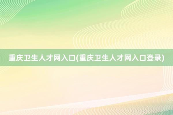 重庆卫生人才网入口(重庆卫生人才网入口登录)