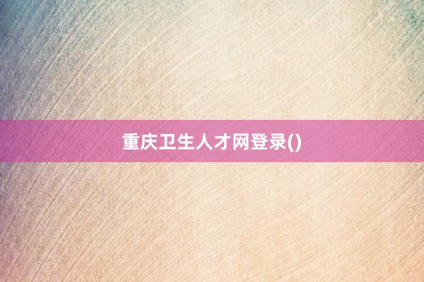 重庆卫生人才网登录()