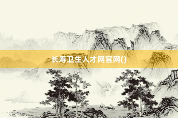 长寿卫生人才网官网()