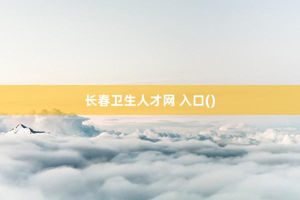 长春卫生人才网 入口()