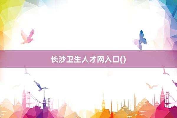 长沙卫生人才网入口()