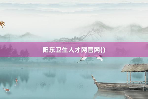 阳东卫生人才网官网()