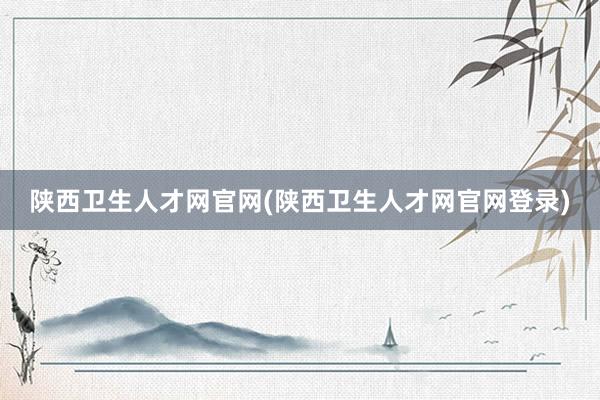 陕西卫生人才网官网(陕西卫生人才网官网登录)