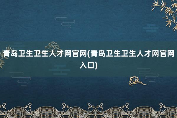 青岛卫生卫生人才网官网(青岛卫生卫生人才网官网入口)