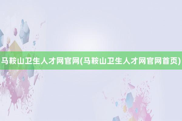 马鞍山卫生人才网官网(马鞍山卫生人才网官网首页)