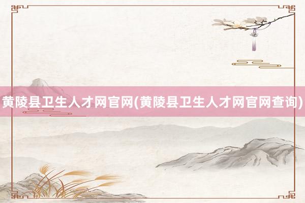 黄陵县卫生人才网官网(黄陵县卫生人才网官网查询)