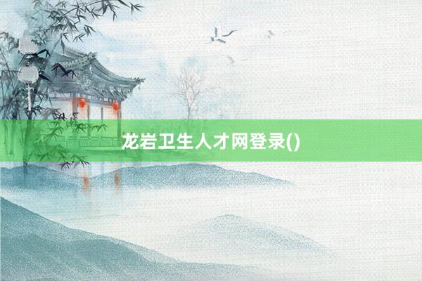 龙岩卫生人才网登录()