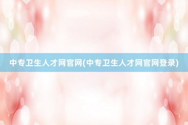 中专卫生人才网官网(中专卫生人才网官网登录)