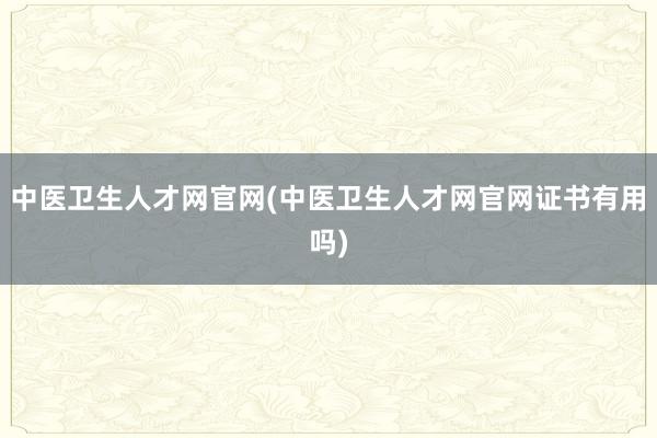 中医卫生人才网官网(中医卫生人才网官网证书有用吗)