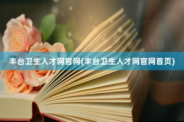 丰台卫生人才网官网(丰台卫生人才网官网首页)