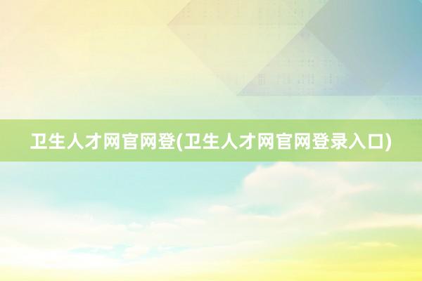 卫生人才网官网登(卫生人才网官网登录入口)