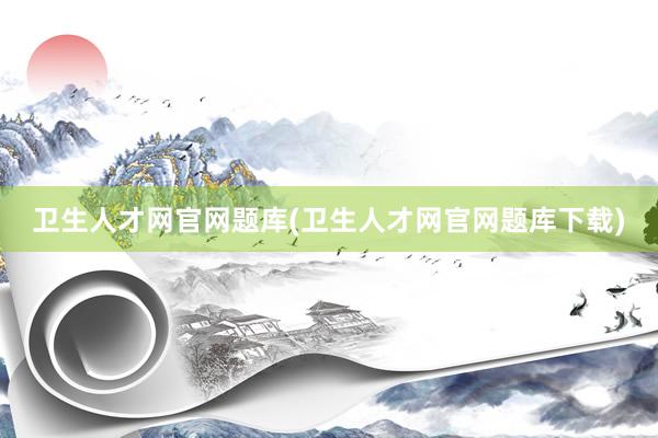 卫生人才网官网题库(卫生人才网官网题库下载)