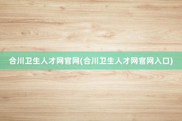 合川卫生人才网官网(合川卫生人才网官网入口)