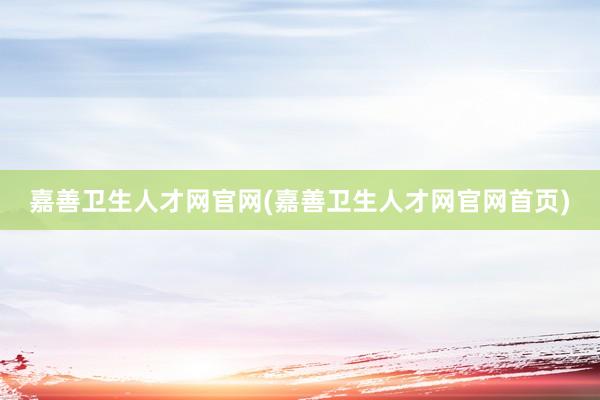 嘉善卫生人才网官网(嘉善卫生人才网官网首页)